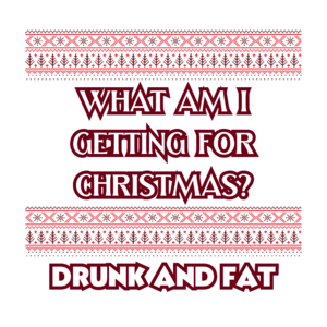 WHAT AM I GETTING FOR CHRISTMAS? DRUNK AND FAT